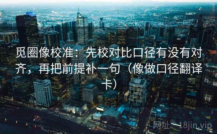 觅圈像校准：先校对比口径有没有对齐，再把前提补一句（像做口径翻译卡）