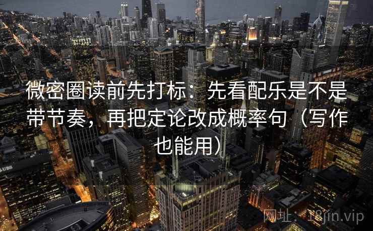微密圈读前先打标：先看配乐是不是带节奏，再把定论改成概率句（写作也能用）