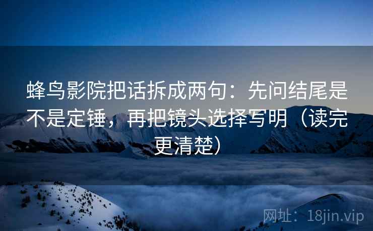 蜂鸟影院把话拆成两句:先问结尾是不是定锤,再把镜头选择写明(读完更清楚) 蜂鸟影院把话拆成两句:先问结尾是不是定锤,再把镜头选择写明(读完更清楚)