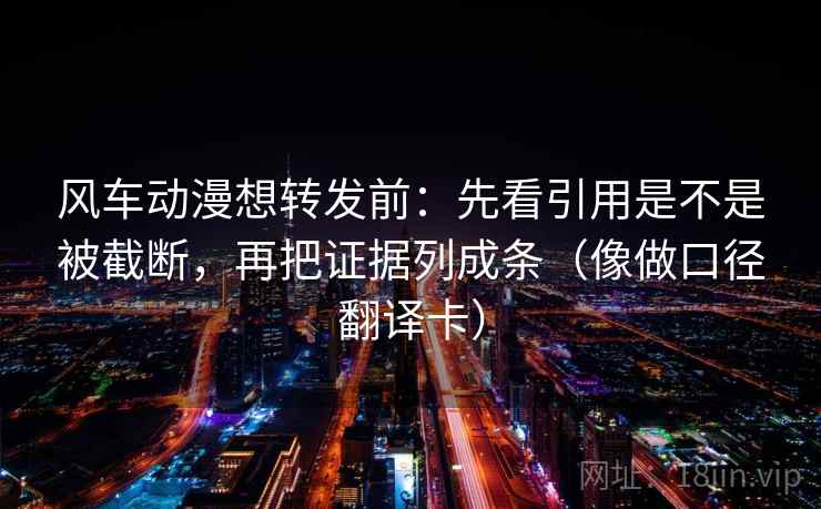 风车动漫想转发前：先看引用是不是被截断，再把证据列成条（像做口径翻译卡）
