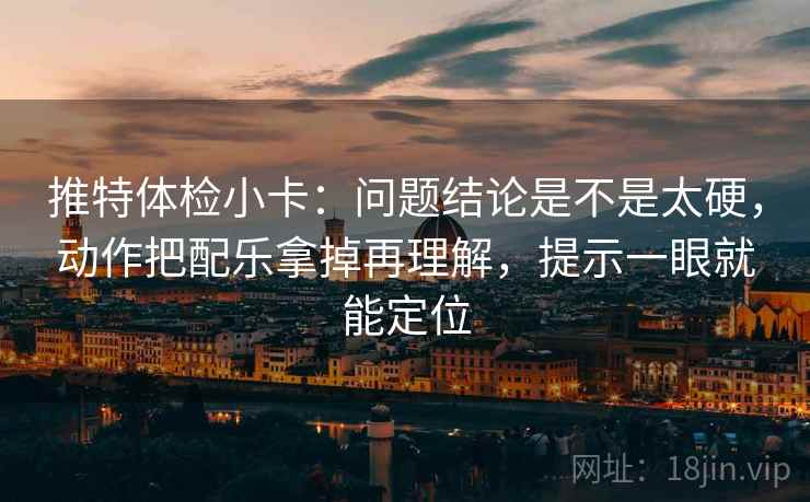 推特体检小卡:问题结论是不是太硬,动作把配乐拿掉再理解,提示一眼就能定位 推特体检小卡:问题结论是不是太硬,动作把配乐拿掉再理解,提示一眼就能定位