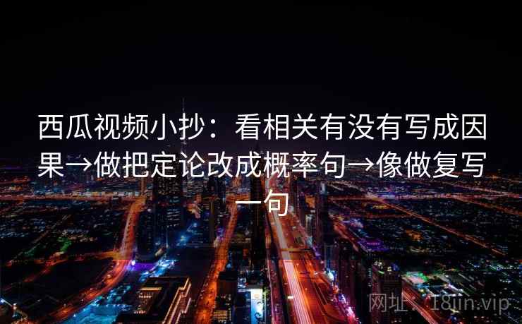 西瓜视频小抄:看相关有没有写成因果→做把定论改成概率句→像做复写一句 西瓜视频小抄:看相关有没有写成因果→做把定论改成概率句→像做复写一句