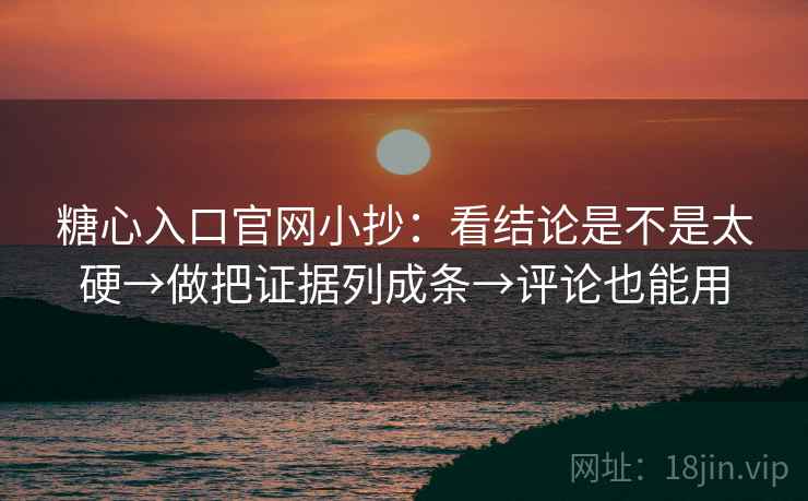 糖心入口官网小抄：看结论是不是太硬→做把证据列成条→评论也能用