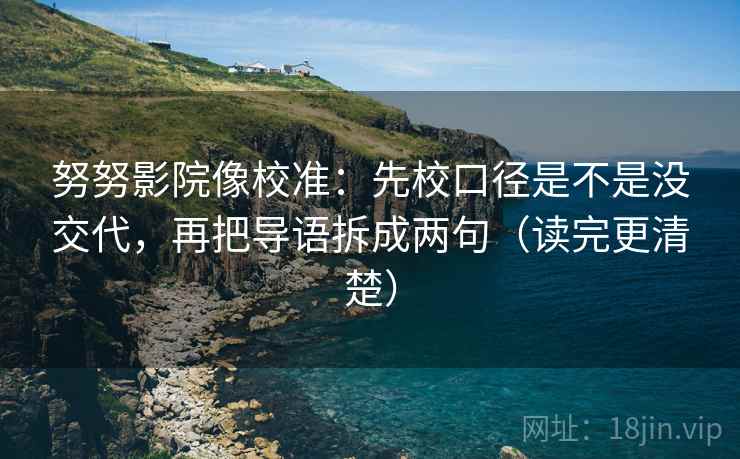 努努影院像校准：先校口径是不是没交代，再把导语拆成两句（读完更清楚）