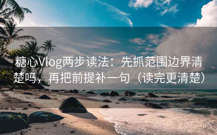糖心Vlog两步读法：先抓范围边界清楚吗，再把前提补一句（读完更清楚）