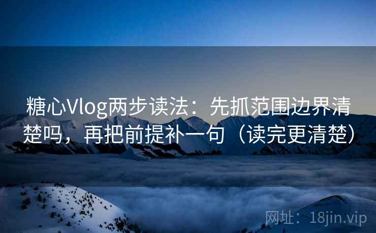 糖心Vlog两步读法:先抓范围边界清楚吗,再把前提补一句(读完更清楚) 糖心Vlog两步读法:先抓范围边界清楚吗,再把前提补一句(读完更清楚)