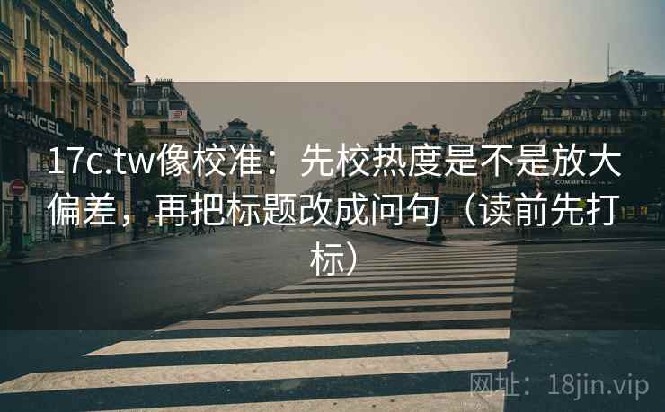 17c.tw像校准:先校热度是不是放大偏差,再把标题改成问句(读前先打标) 17c.tw像校准:先校热度是不是放大偏差,再把标题改成问句(读前先打标)