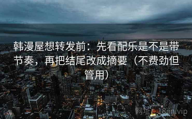 韩漫屋想转发前:先看配乐是不是带节奏,再把结尾改成摘要(不费劲但管用) 韩漫屋想转发前:先看配乐是不是带节奏,再把结尾改成摘要(不费劲但管用)