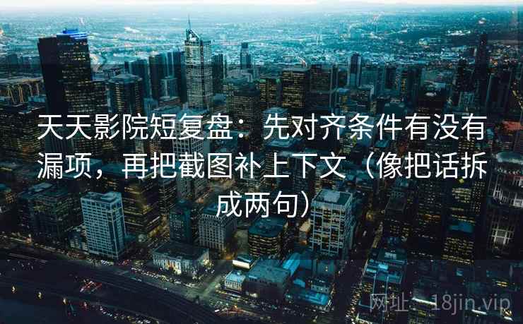天天影院短复盘：先对齐条件有没有漏项，再把截图补上下文（像把话拆成两句）