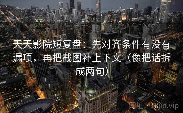 天天影院短复盘：先对齐条件有没有漏项，再把截图补上下文（像把话拆成两句）