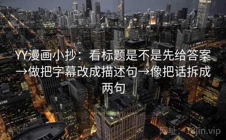 YY漫画小抄:看标题是不是先给答案→做把字幕改成描述句→像把话拆成两句 YY漫画小抄:看标题是不是先给答案→做把字幕改成描述句→像把话拆成两句