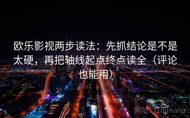 欧乐影视两步读法：先抓结论是不是太硬，再把轴线起点终点读全（评论也能用）