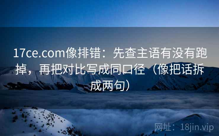 17ce.com像排错:先查主语有没有跑掉,再把对比写成同口径(像把话拆成两句) 17ce.com像排错:先查主语有没有跑掉,再把对比写成同口径(像把话拆成两句)