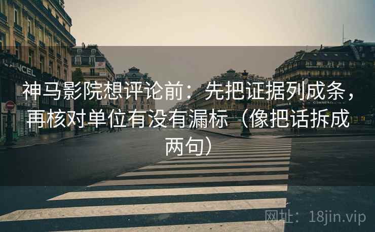 神马影院想评论前:先把证据列成条,再核对单位有没有漏标(像把话拆成两句) 神马影院想评论前:先把证据列成条,再核对单位有没有漏标(像把话拆成两句)