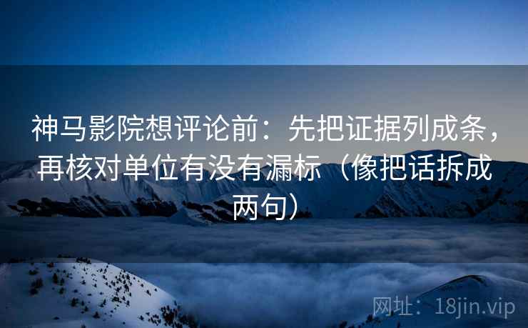 神马影院想评论前：先把证据列成条，再核对单位有没有漏标（像把话拆成两句）