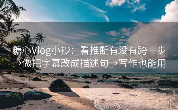 糖心Vlog小抄：看推断有没有跨一步→做把字幕改成描述句→写作也能用