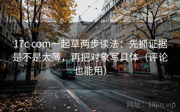 17c com一起草两步读法：先抓证据是不是太薄，再把对象写具体（评论也能用）