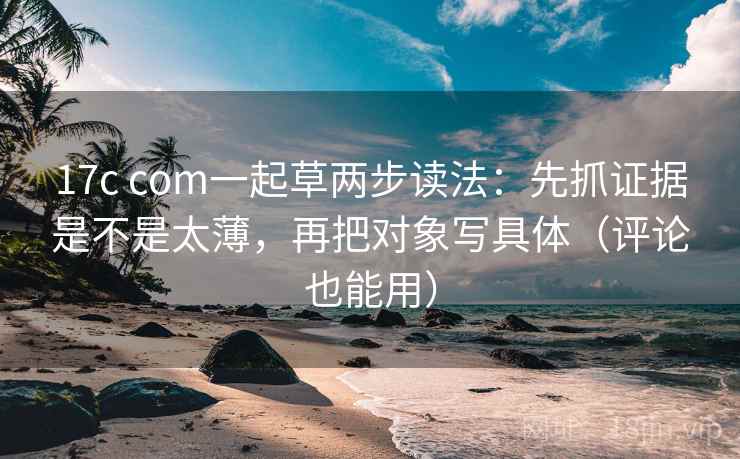 17c com一起草两步读法:先抓证据是不是太薄,再把对象写具体(评论也能用) 17c com一起草两步读法:先抓证据是不是太薄,再把对象写具体(评论也能用)