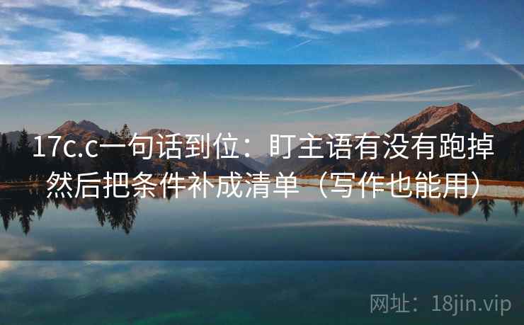 17c.c一句话到位:盯主语有没有跑掉然后把条件补成清单(写作也能用) 17c.c一句话到位:盯主语有没有跑掉然后把条件补成清单(写作也能用)