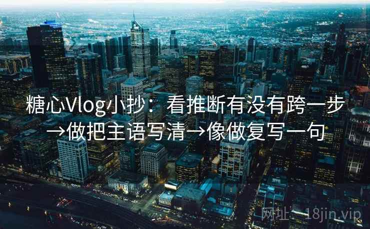 糖心Vlog小抄：看推断有没有跨一步→做把主语写清→像做复写一句