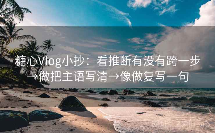 糖心Vlog小抄:看推断有没有跨一步→做把主语写清→像做复写一句 糖心Vlog小抄:看推断有没有跨一步→做把主语写清→像做复写一句