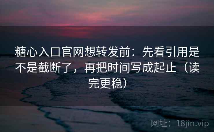 糖心入口官网想转发前：先看引用是不是截断了，再把时间写成起止（读完更稳）