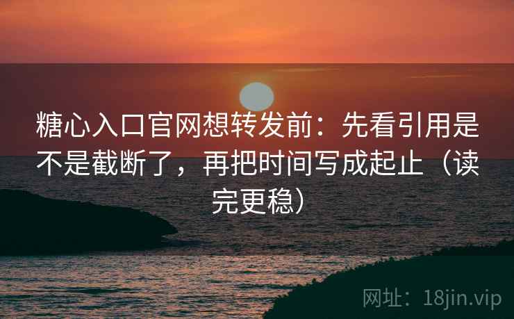 糖心入口官网想转发前:先看引用是不是截断了,再把时间写成起止(读完更稳) 糖心入口官网想转发前:先看引用是不是截断了,再把时间写成起止(读完更稳)