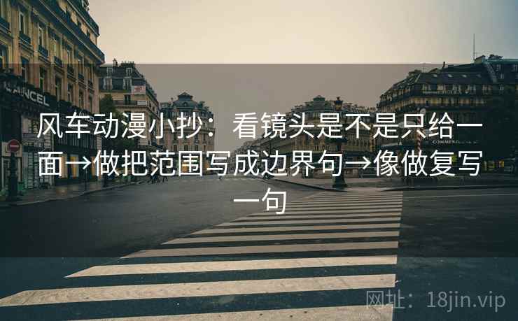 风车动漫小抄：看镜头是不是只给一面→做把范围写成边界句→像做复写一句