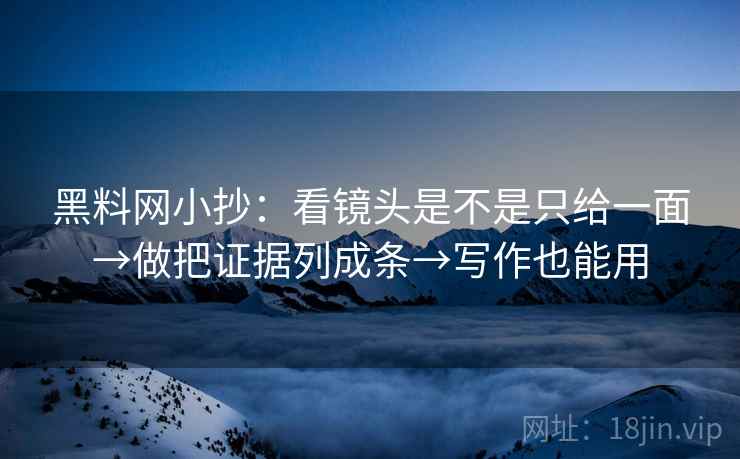 黑料网小抄：看镜头是不是只给一面→做把证据列成条→写作也能用