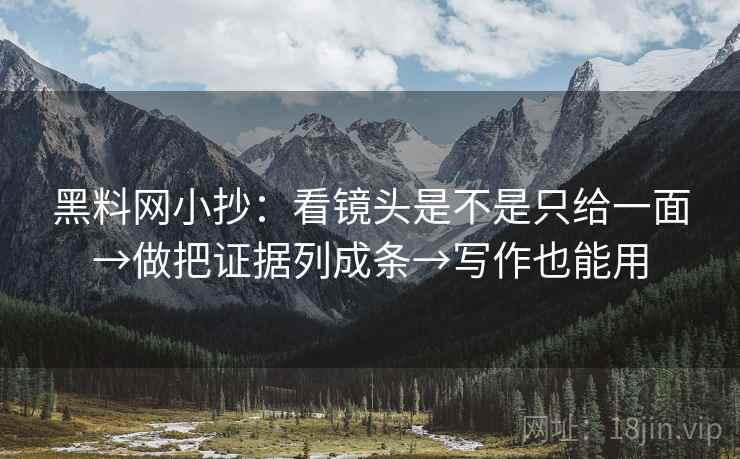 黑料网小抄:看镜头是不是只给一面→做把证据列成条→写作也能用 黑料网小抄:看镜头是不是只给一面→做把证据列成条→写作也能用