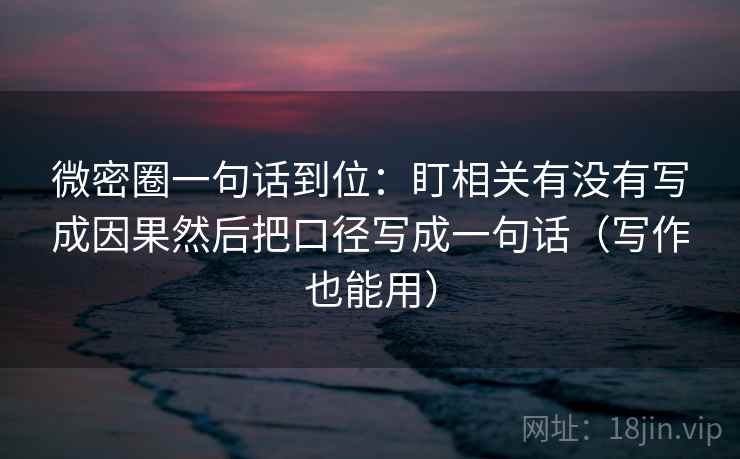 微密圈一句话到位:盯相关有没有写成因果然后把口径写成一句话(写作也能用) 微密圈一句话到位:盯相关有没有写成因果然后把口径写成一句话(写作也能用)