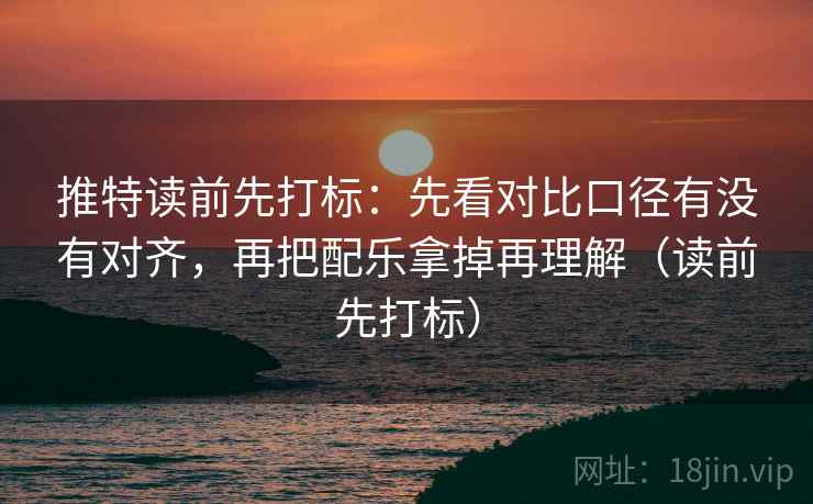 推特读前先打标：先看对比口径有没有对齐，再把配乐拿掉再理解（读前先打标）