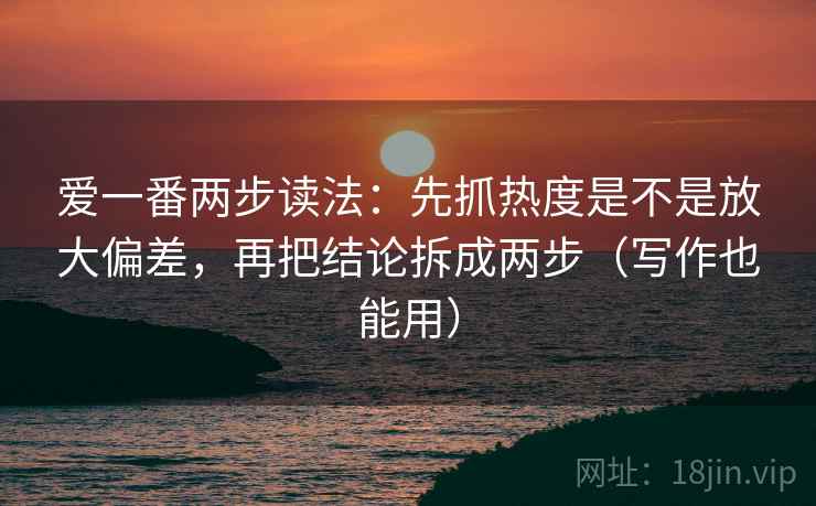 爱一番两步读法：先抓热度是不是放大偏差，再把结论拆成两步（写作也能用）