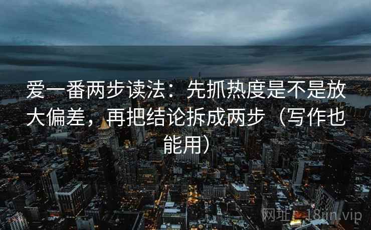 爱一番两步读法:先抓热度是不是放大偏差,再把结论拆成两步(写作也能用) 爱一番两步读法:先抓热度是不是放大偏差,再把结论拆成两步(写作也能用)