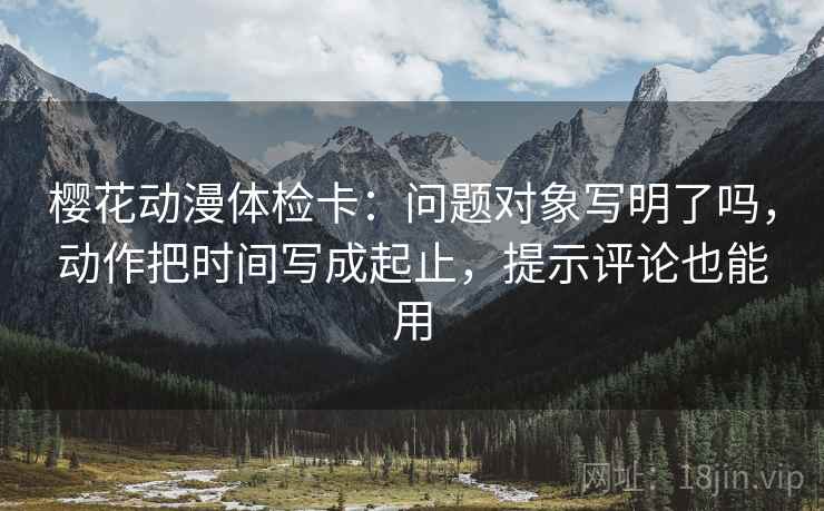 樱花动漫体检卡：问题对象写明了吗，动作把时间写成起止，提示评论也能用
