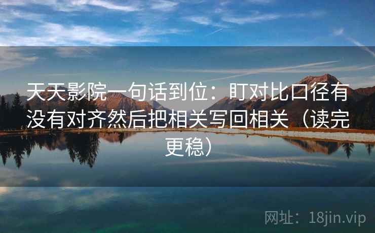 天天影院一句话到位:盯对比口径有没有对齐然后把相关写回相关(读完更稳) 天天影院一句话到位:盯对比口径有没有对齐然后把相关写回相关(读完更稳)