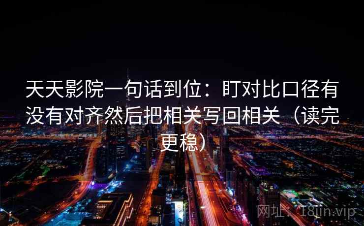 天天影院一句话到位：盯对比口径有没有对齐然后把相关写回相关（读完更稳）
