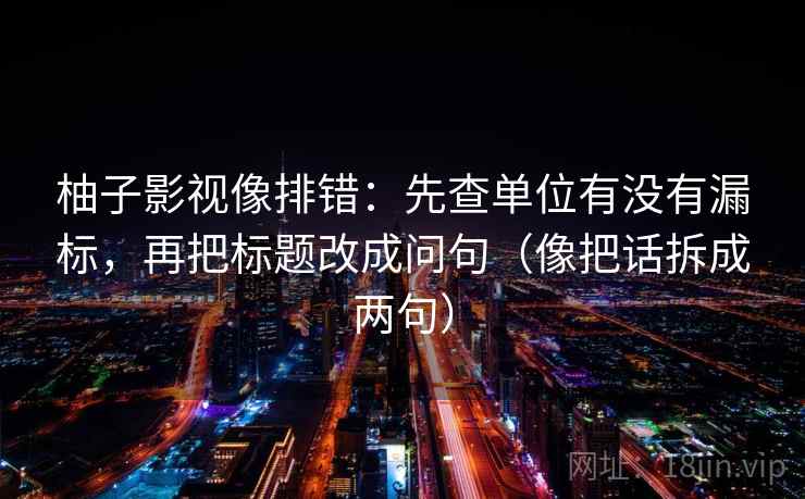 柚子影视像排错：先查单位有没有漏标，再把标题改成问句（像把话拆成两句）