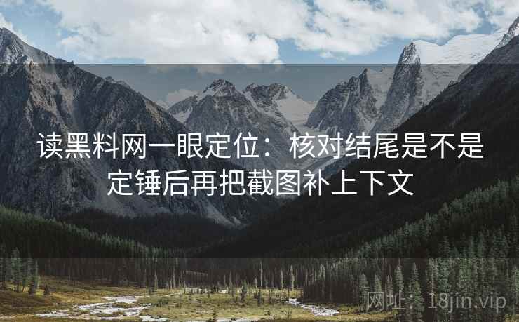 读黑料网一眼定位：核对结尾是不是定锤后再把截图补上下文