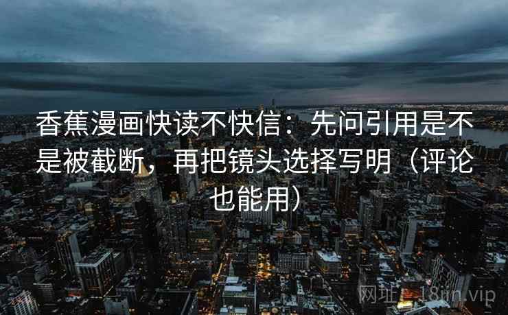 香蕉漫画快读不快信:先问引用是不是被截断,再把镜头选择写明(评论也能用) 香蕉漫画快读不快信:先问引用是不是被截断,再把镜头选择写明(评论也能用)