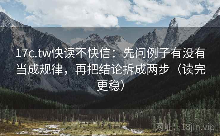 17c.tw快读不快信:先问例子有没有当成规律,再把结论拆成两步(读完更稳) 17c.tw快读不快信:先问例子有没有当成规律,再把结论拆成两步(读完更稳)