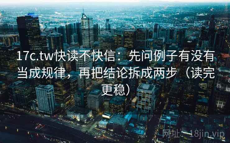 17c.tw快读不快信：先问例子有没有当成规律，再把结论拆成两步（读完更稳）