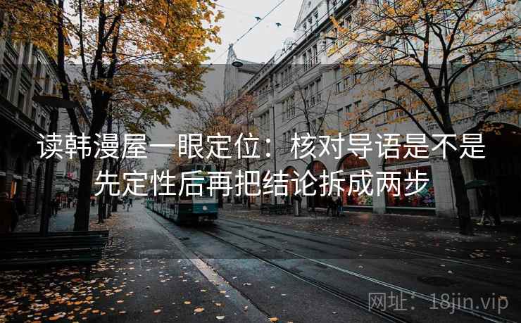 读韩漫屋一眼定位:核对导语是不是先定性后再把结论拆成两步 读韩漫屋一眼定位:核对导语是不是先定性后再把结论拆成两步