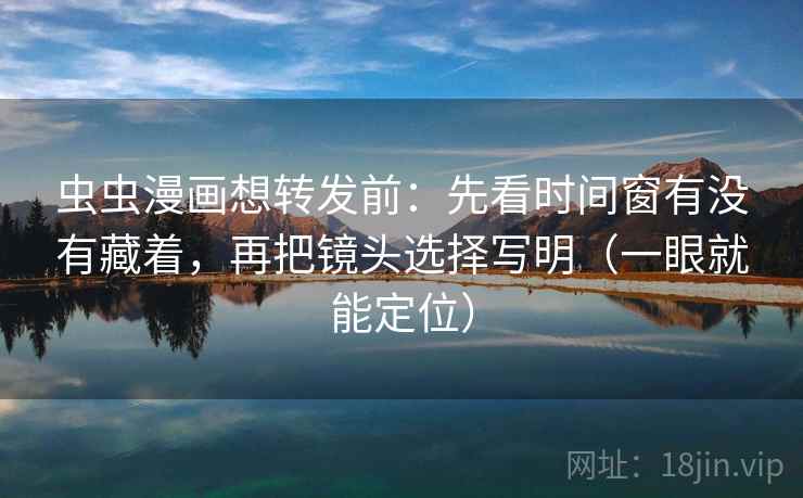 虫虫漫画想转发前：先看时间窗有没有藏着，再把镜头选择写明（一眼就能定位）