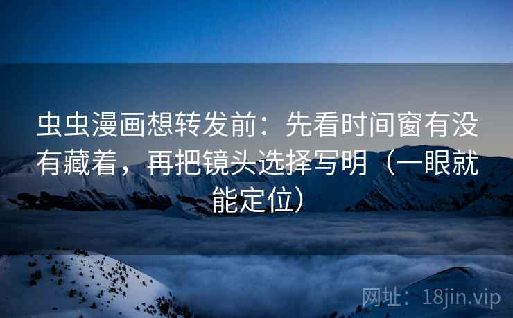 虫虫漫画想转发前:先看时间窗有没有藏着,再把镜头选择写明(一眼就能定位) 虫虫漫画想转发前:先看时间窗有没有藏着,再把镜头选择写明(一眼就能定位)