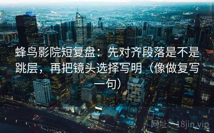 蜂鸟影院短复盘:先对齐段落是不是跳层,再把镜头选择写明(像做复写一句) 蜂鸟影院短复盘:先对齐段落是不是跳层,再把镜头选择写明(像做复写一句)