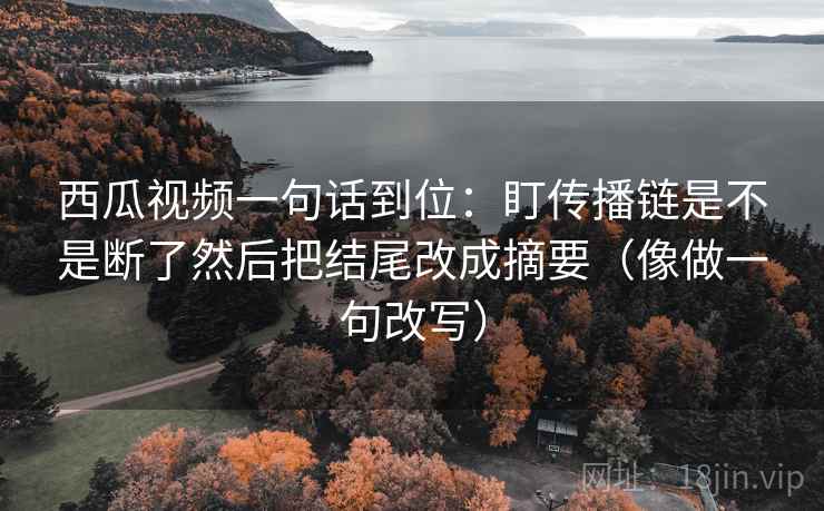西瓜视频一句话到位：盯传播链是不是断了然后把结尾改成摘要（像做一句改写）