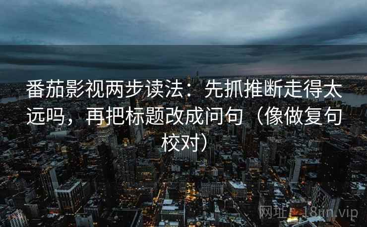 番茄影视两步读法：先抓推断走得太远吗，再把标题改成问句（像做复句校对）