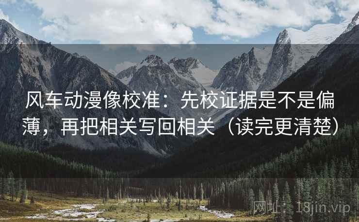 风车动漫像校准:先校证据是不是偏薄,再把相关写回相关(读完更清楚) 风车动漫像校准:先校证据是不是偏薄,再把相关写回相关(读完更清楚)