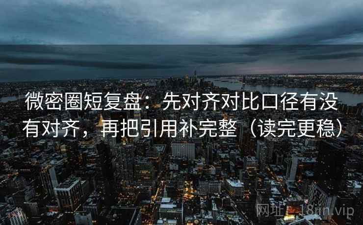 微密圈短复盘：先对齐对比口径有没有对齐，再把引用补完整（读完更稳）